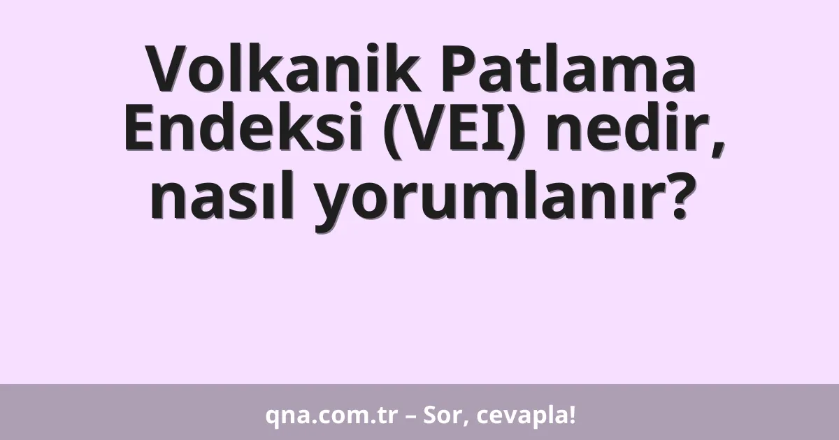 Volkanik Patlama Endeksi (VEI) nedir, nasıl yorumlanır?