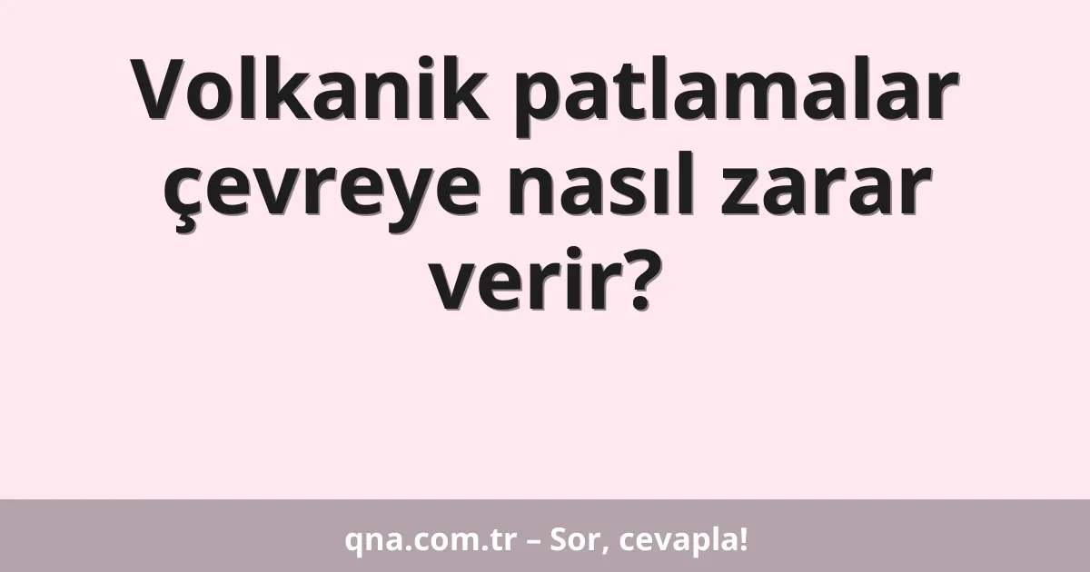 Volkanik patlamalar çevreye nasıl zarar verir?