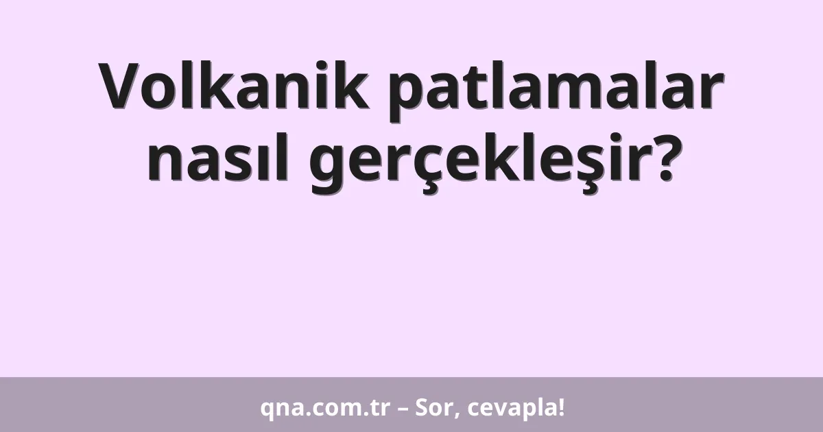 Volkanik patlamalar nasıl gerçekleşir?