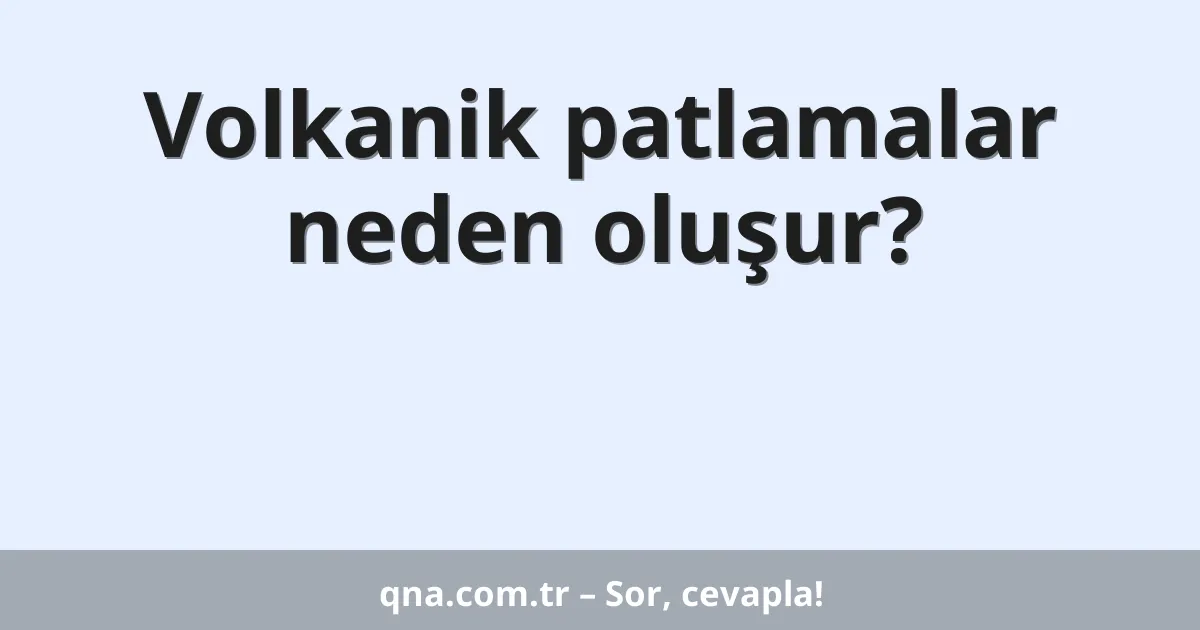 Volkanik patlamalar neden oluşur?