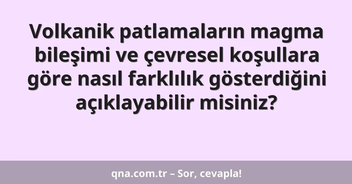 Volkanik patlamaların magma bileşimi ve çevresel koşullara göre nasıl farklılık gösterdiğini açıklayabilir misiniz?