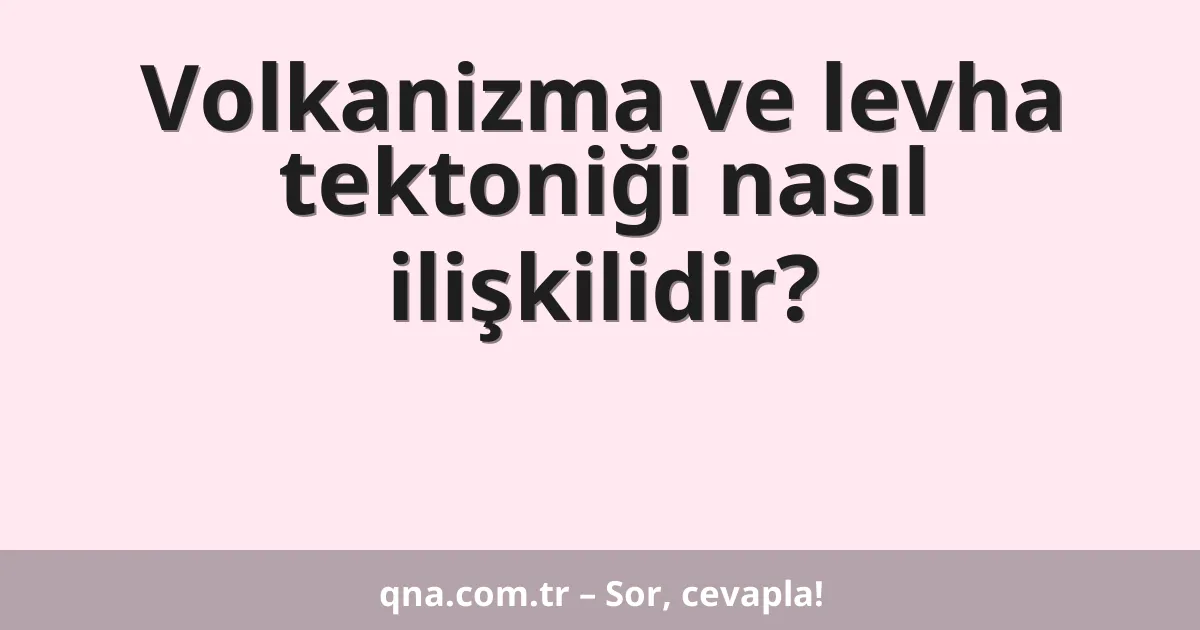 Volkanizma ve levha tektoniği nasıl ilişkilidir?