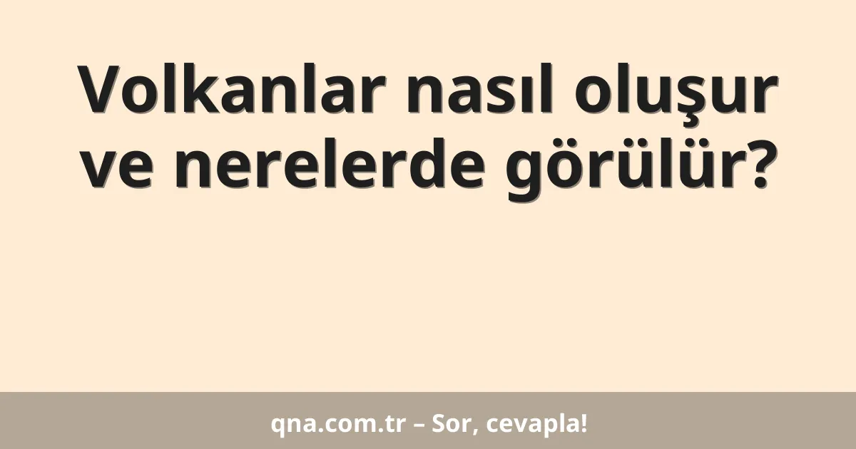 Volkanlar nasıl oluşur ve nerelerde görülür?
