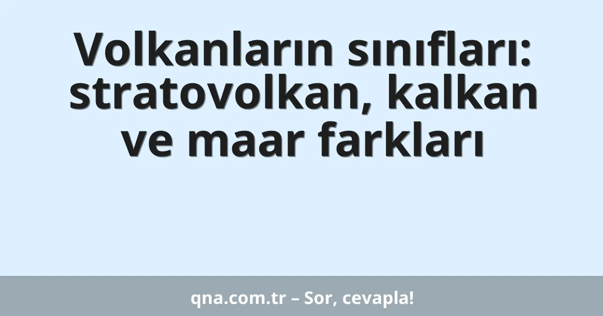 Volkanların sınıfları: stratovolkan, kalkan ve maar farkları