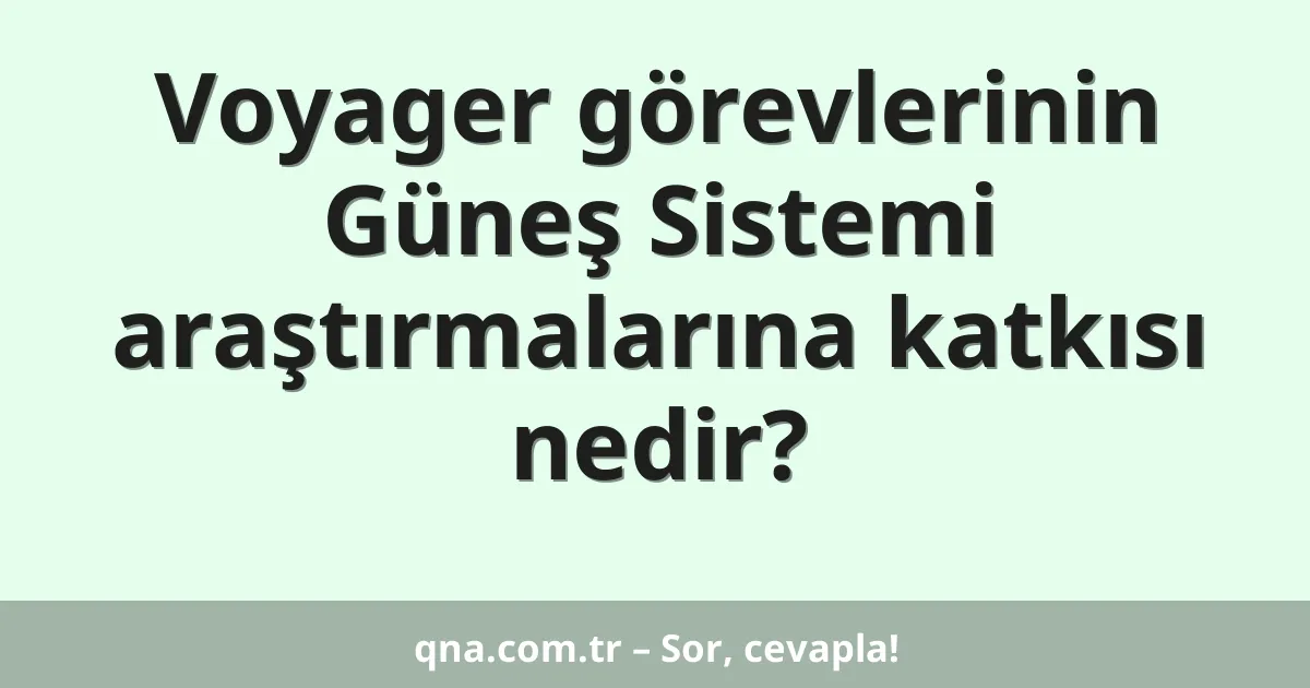Voyager görevlerinin Güneş Sistemi araştırmalarına katkısı nedir?