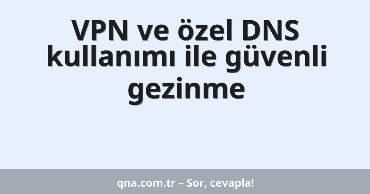 VPN ve özel DNS kullanımı ile güvenli gezinme