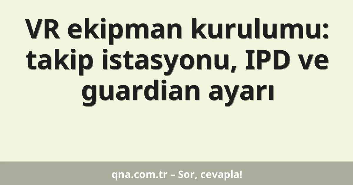 VR ekipman kurulumu: takip istasyonu, IPD ve guardian ayarı