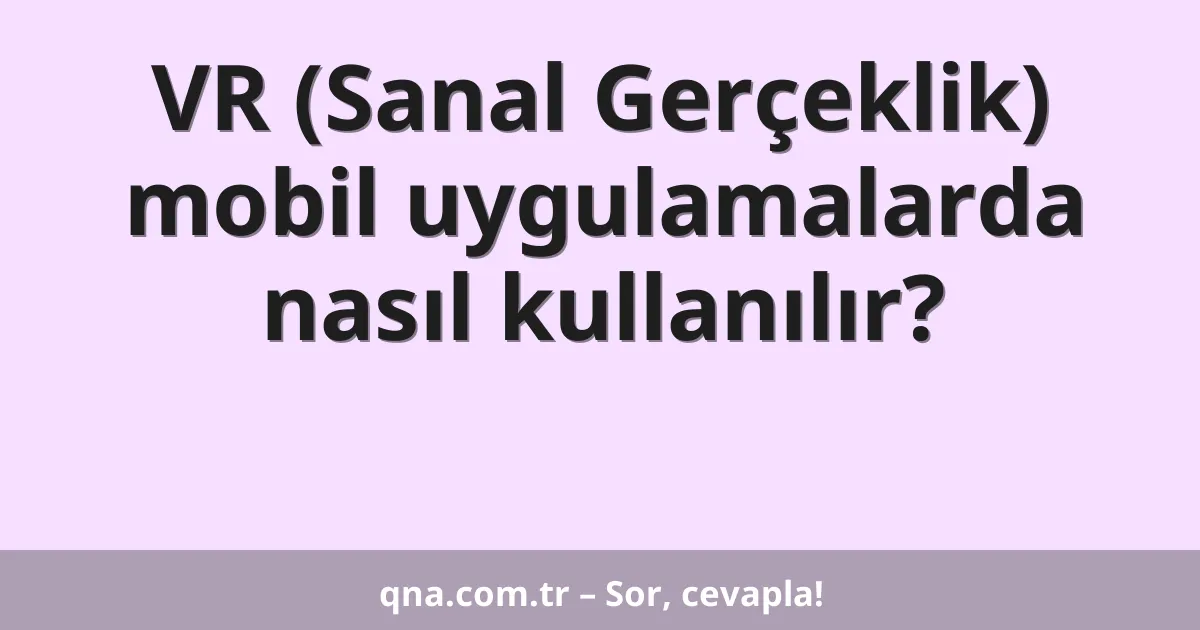 VR (Sanal Gerçeklik) mobil uygulamalarda nasıl kullanılır?