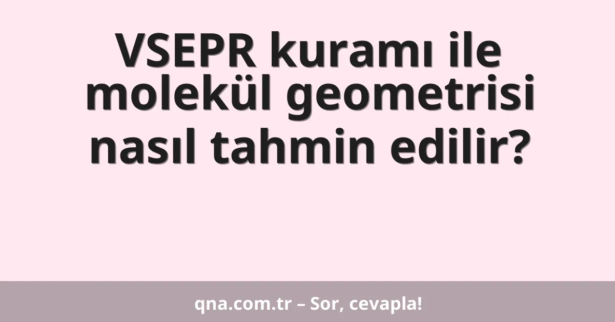 VSEPR kuramı ile molekül geometrisi nasıl tahmin edilir?