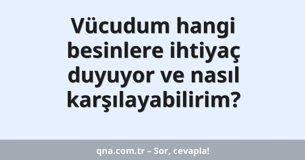 Vücudum hangi besinlere ihtiyaç duyuyor ve nasıl karşılayabilirim?