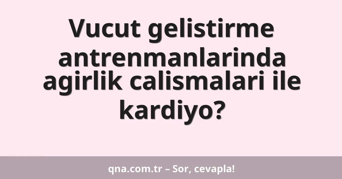 Vucut gelistirme antrenmanlarinda agirlik calismalari ile kardiyo?