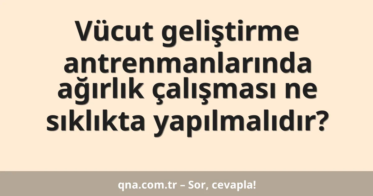 Vücut geliştirme antrenmanlarında ağırlık çalışması ne sıklıkta yapılmalıdır?
