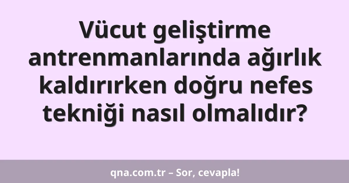 Vücut geliştirme antrenmanlarında ağırlık kaldırırken doğru nefes tekniği nasıl olmalıdır?