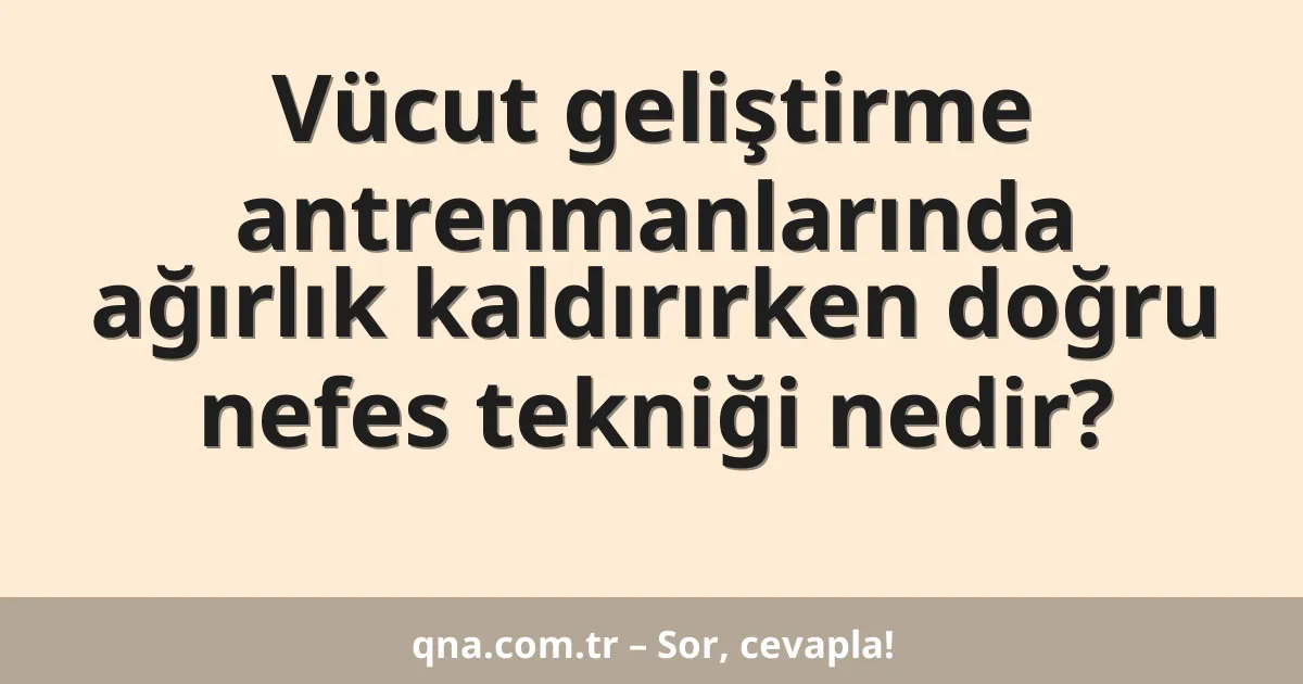 Vücut geliştirme antrenmanlarında ağırlık kaldırırken doğru nefes tekniği nedir?
