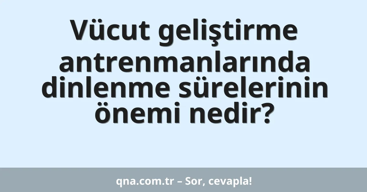 Vücut geliştirme antrenmanlarında dinlenme sürelerinin önemi nedir?