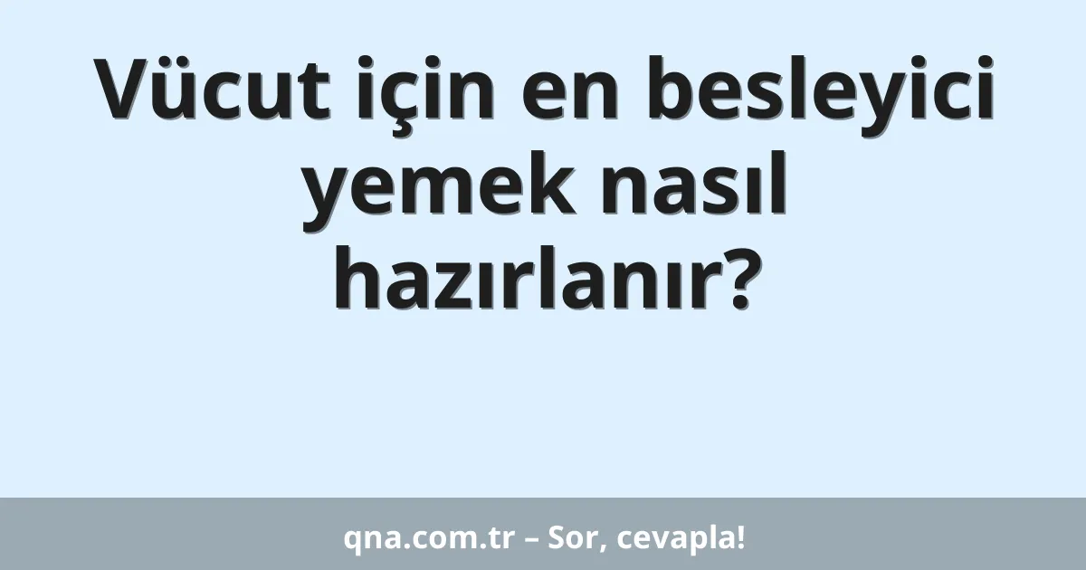 Vücut için en besleyici yemek nasıl hazırlanır?