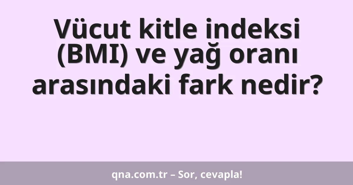 Vücut kitle indeksi (BMI) ve yağ oranı arasındaki fark nedir?