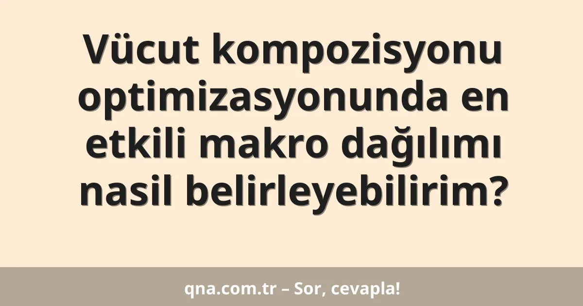 Vücut kompozisyonu optimizasyonunda en etkili makro dağılımı nasil belirleyebilirim?