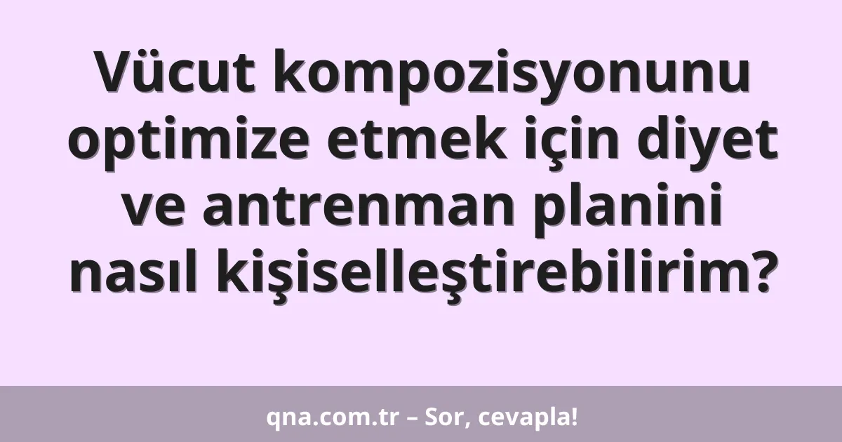 Vücut kompozisyonunu optimize etmek için diyet ve antrenman planini nasıl kişiselleştirebilirim?