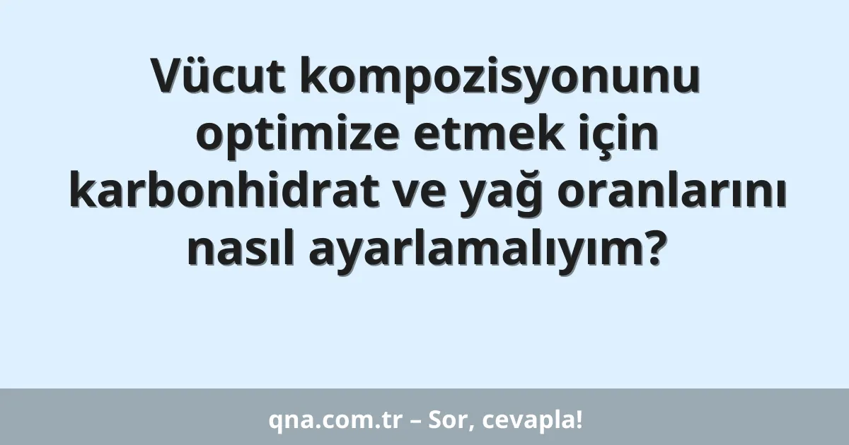 Vücut kompozisyonunu optimize etmek için karbonhidrat ve yağ oranlarını nasıl ayarlamalıyım?