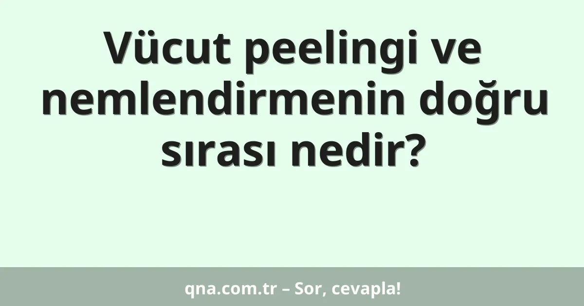 Vücut peelingi ve nemlendirmenin doğru sırası nedir?