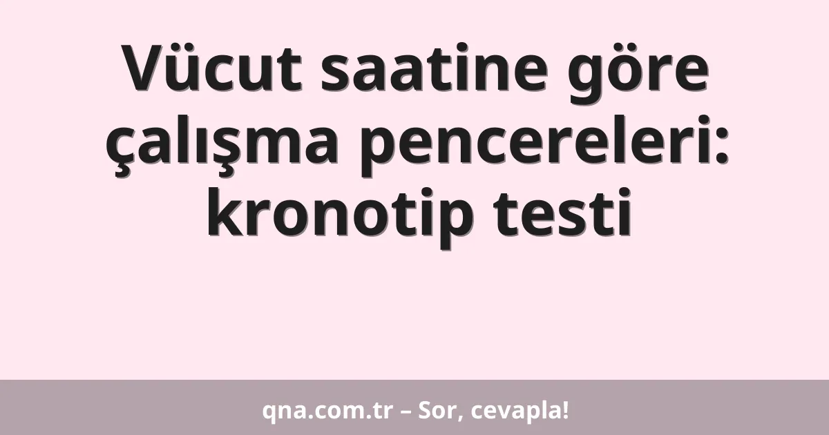Vücut saatine göre çalışma pencereleri: kronotip testi