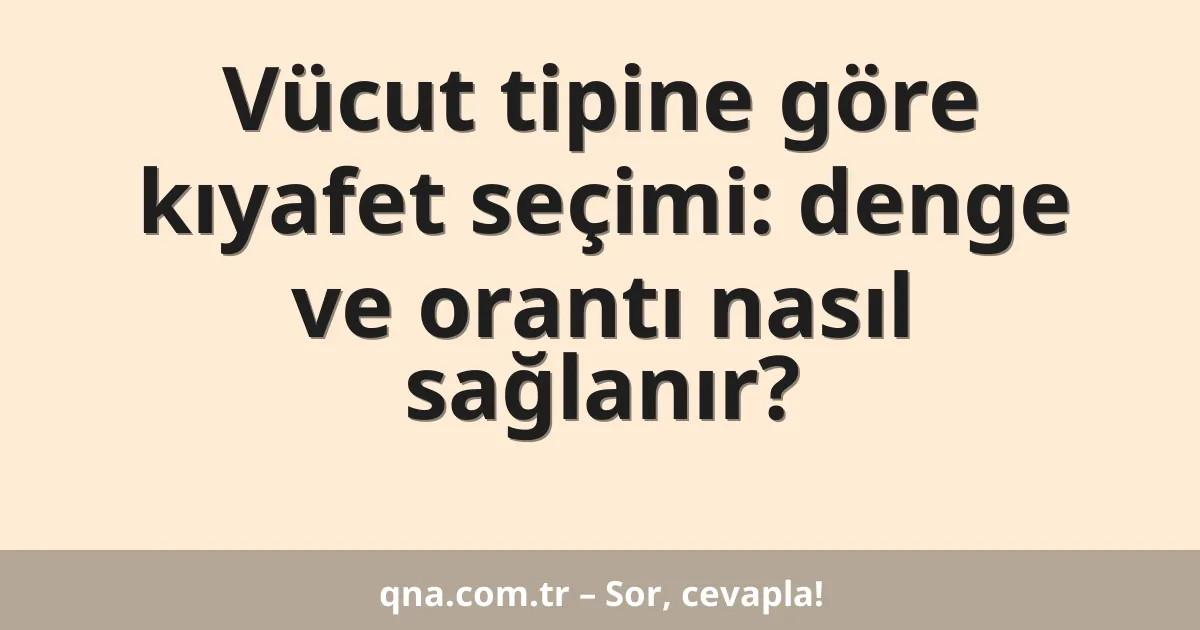 Vücut tipine göre kıyafet seçimi: denge ve orantı nasıl sağlanır?