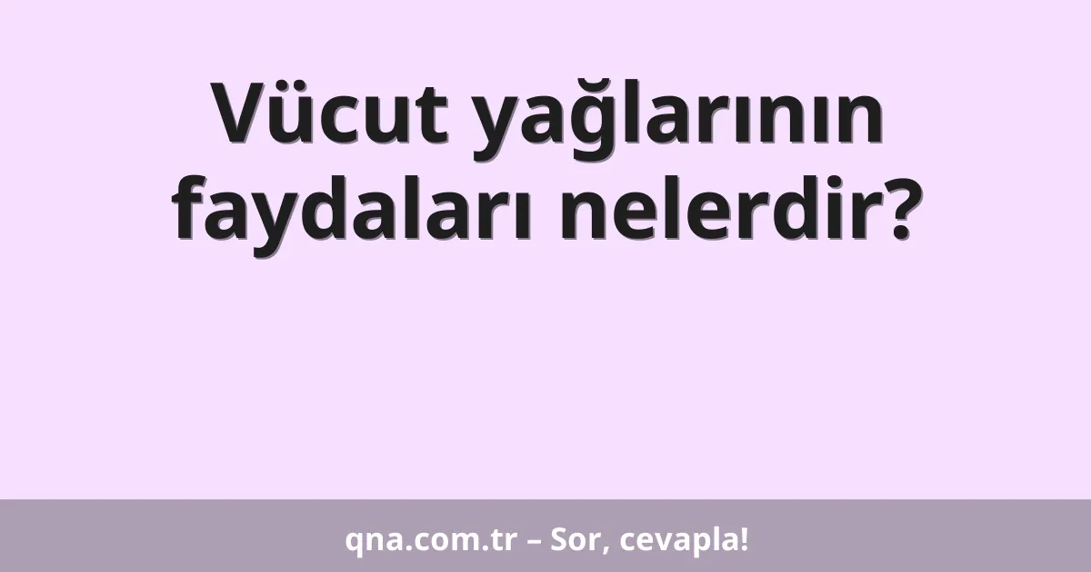 Vücut yağlarının faydaları nelerdir?
