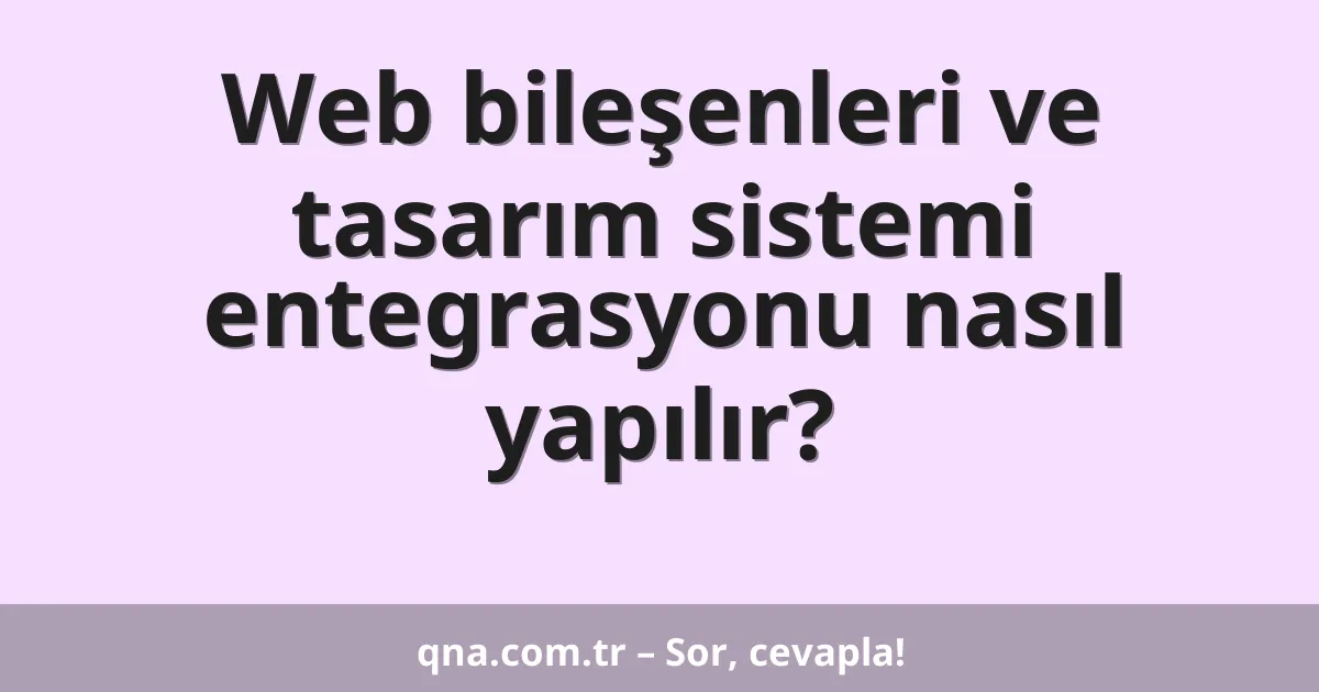 Web bileşenleri ve tasarım sistemi entegrasyonu nasıl yapılır?