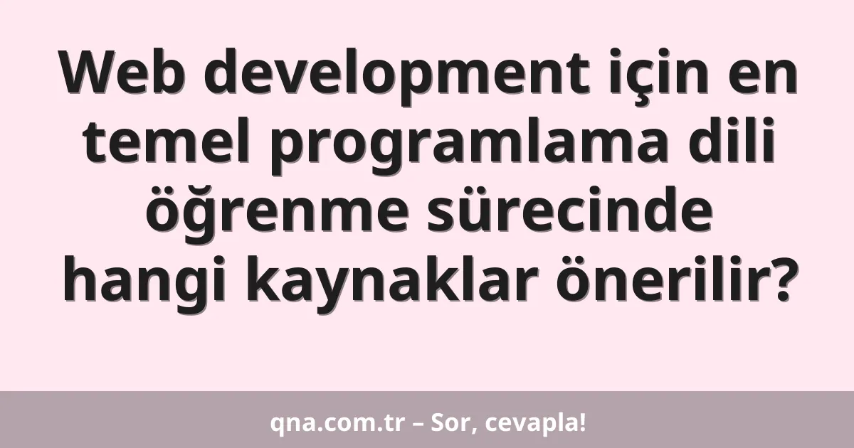 Web development için en temel programlama dili öğrenme sürecinde hangi kaynaklar önerilir?