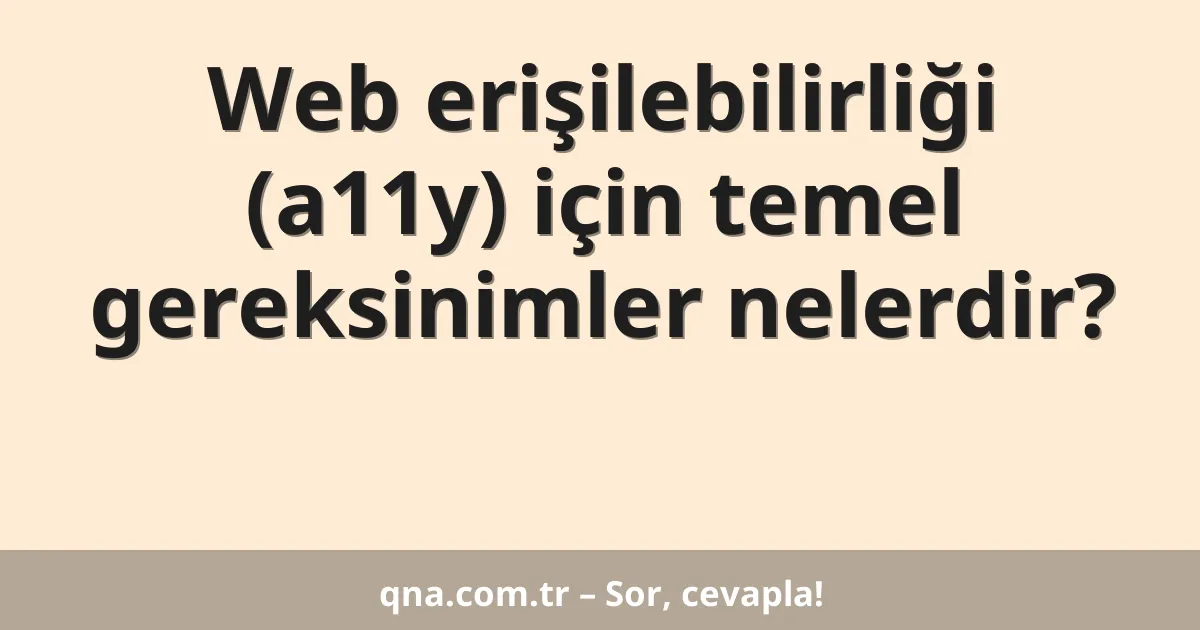 Web erişilebilirliği (a11y) için temel gereksinimler nelerdir?