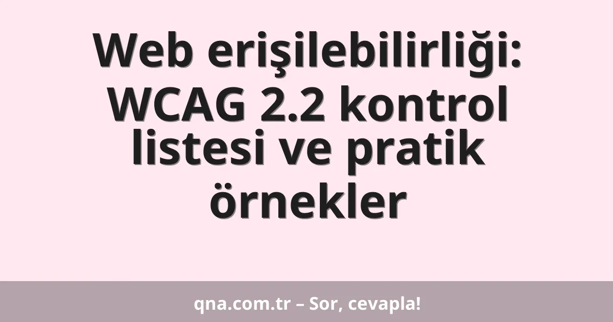 Web erişilebilirliği: WCAG 2.2 kontrol listesi ve pratik örnekler