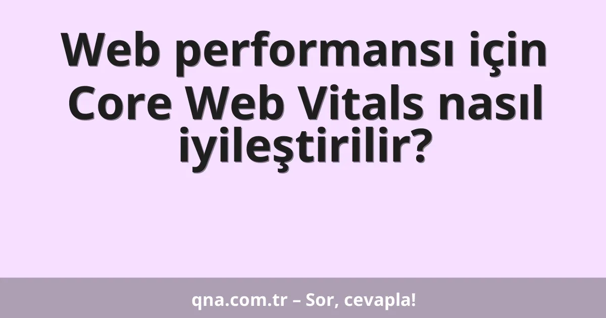 Web performansı için Core Web Vitals nasıl iyileştirilir?