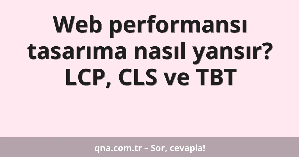 Web performansı tasarıma nasıl yansır? LCP, CLS ve TBT