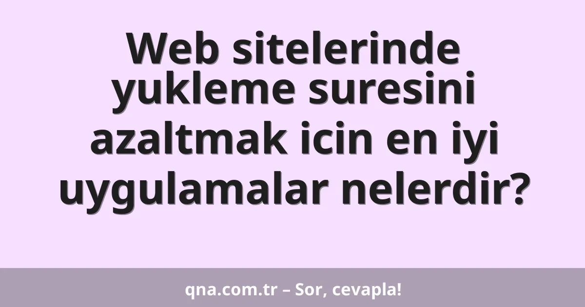 Web sitelerinde yukleme suresini azaltmak icin en iyi uygulamalar nelerdir?