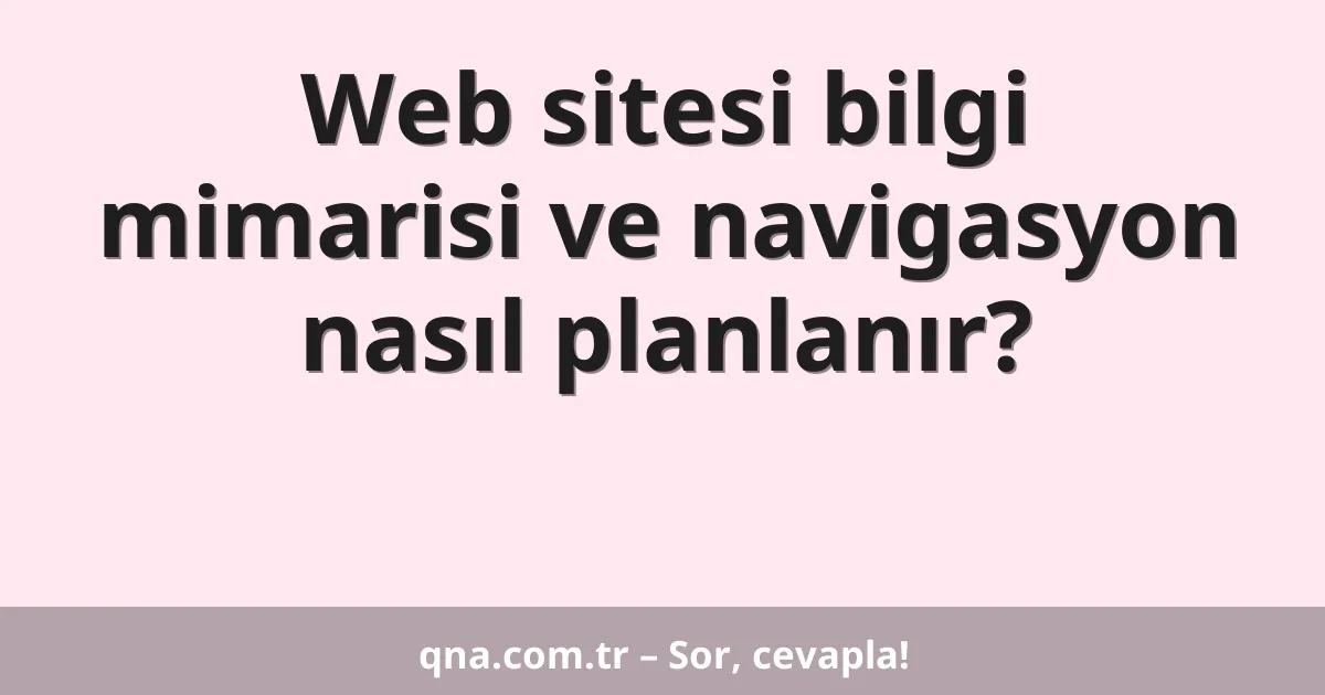 Web sitesi bilgi mimarisi ve navigasyon nasıl planlanır?