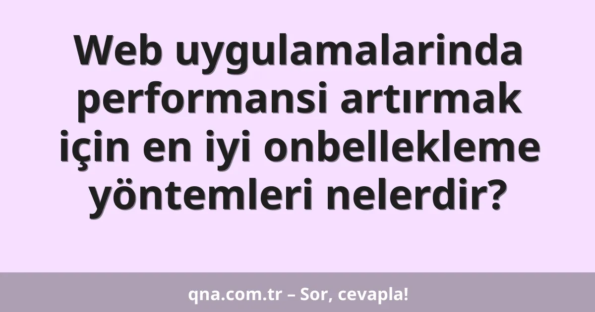 Web uygulamalarinda performansi artırmak için en iyi onbellekleme yöntemleri nelerdir?