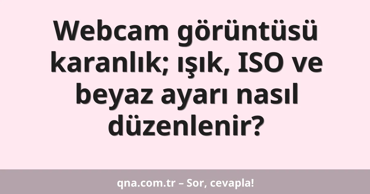 Webcam görüntüsü karanlık; ışık, ISO ve beyaz ayarı nasıl düzenlenir?