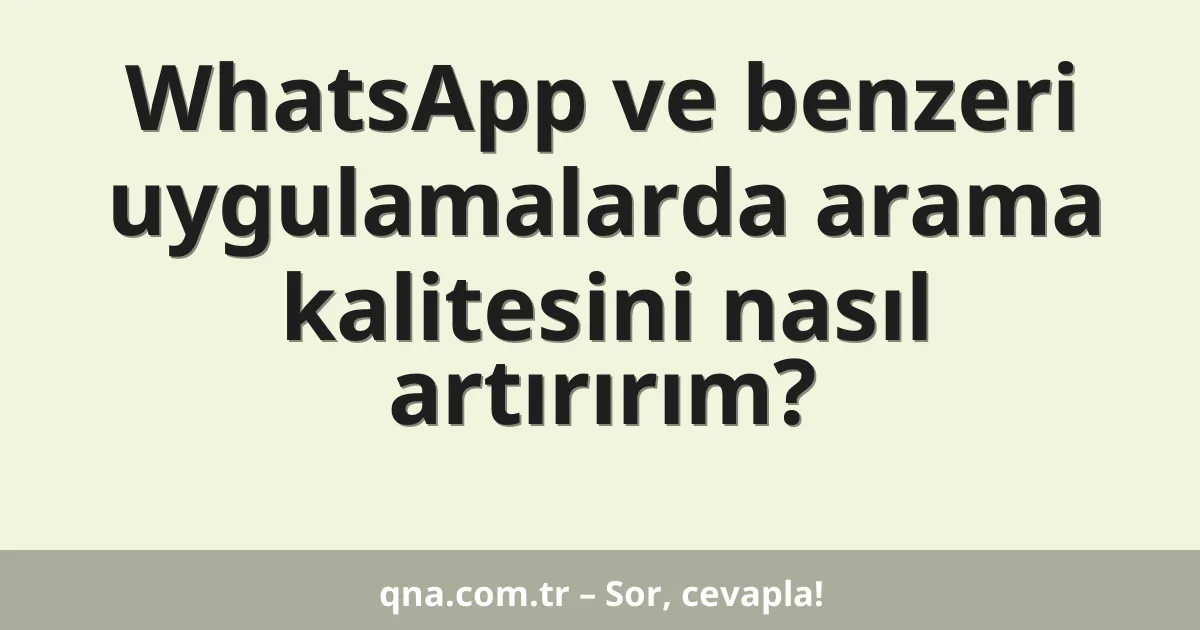 WhatsApp ve benzeri uygulamalarda arama kalitesini nasıl artırırım?