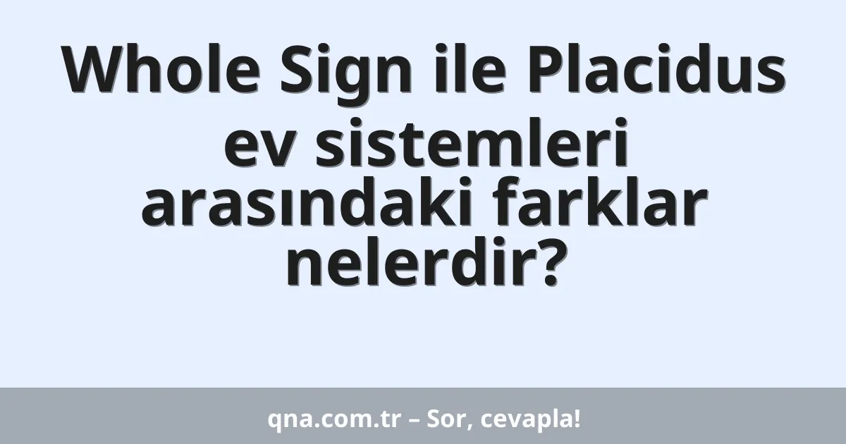 Whole Sign ile Placidus ev sistemleri arasındaki farklar nelerdir?