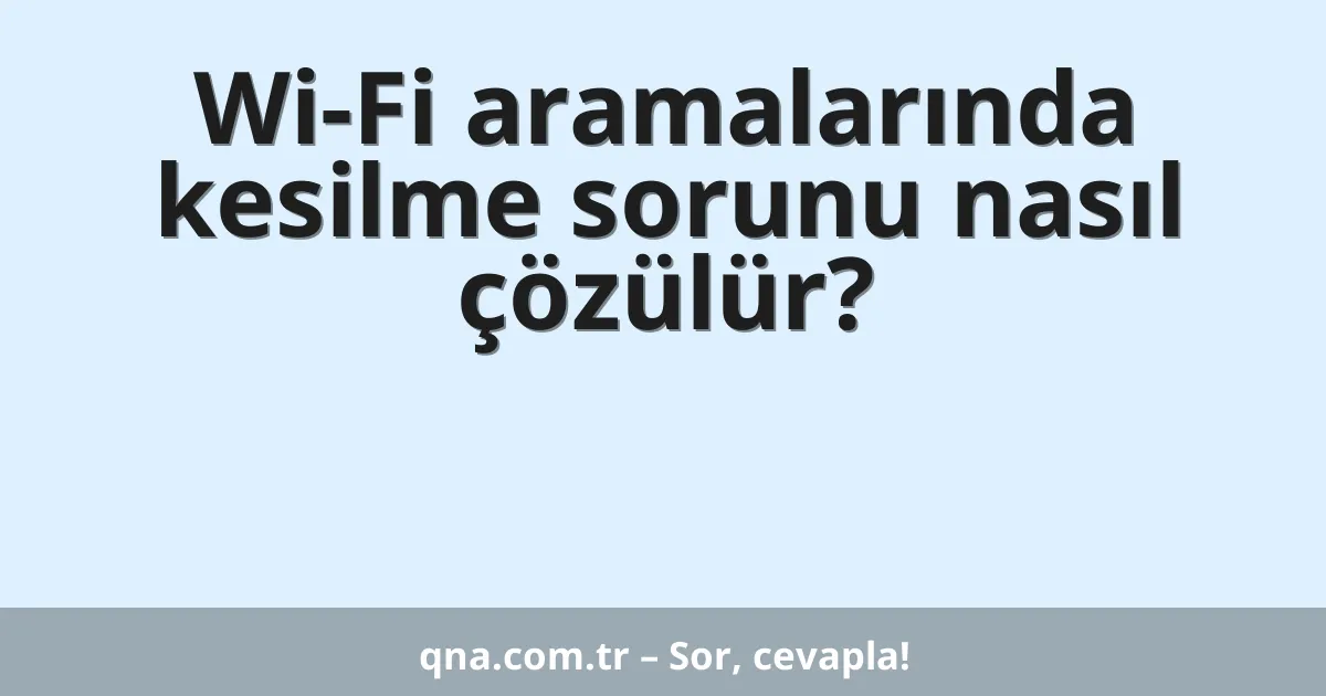 Wi-Fi aramalarında kesilme sorunu nasıl çözülür?