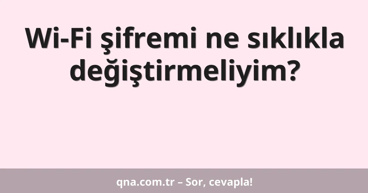 Wi-Fi şifremi ne sıklıkla değiştirmeliyim?