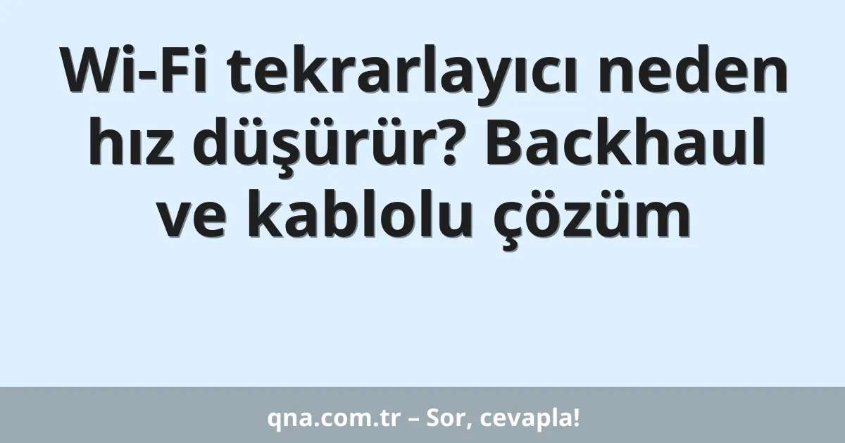 Wi-Fi tekrarlayıcı neden hız düşürür? Backhaul ve kablolu çözüm