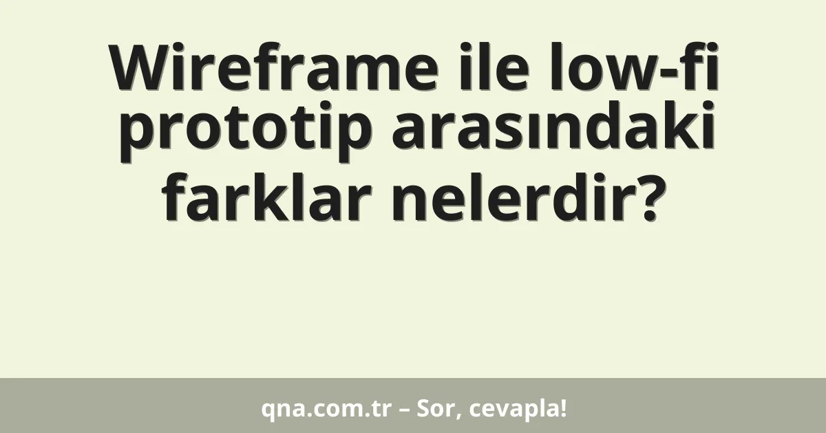 Wireframe ile low-fi prototip arasındaki farklar nelerdir?