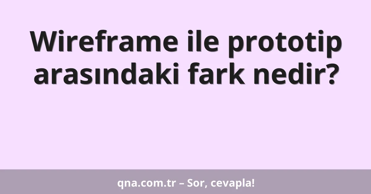 Wireframe ile prototip arasındaki fark nedir?