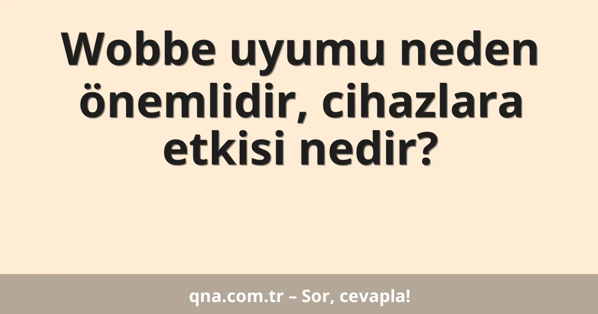 Wobbe uyumu neden önemlidir, cihazlara etkisi nedir?