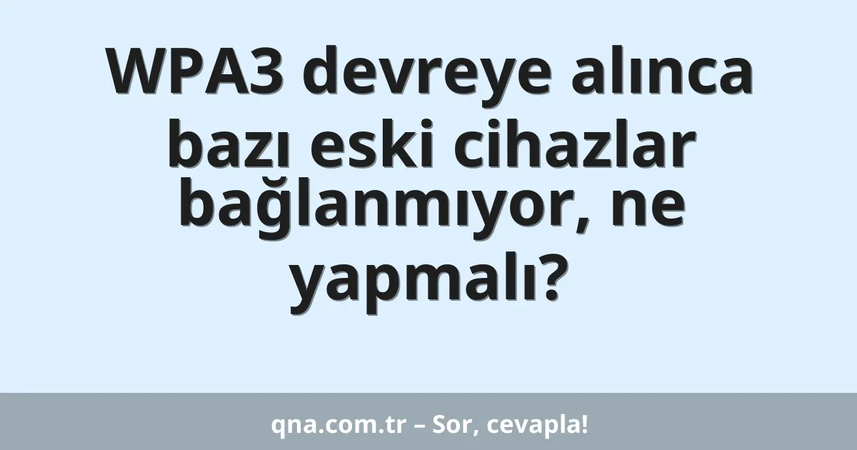 WPA3 devreye alınca bazı eski cihazlar bağlanmıyor, ne yapmalı?