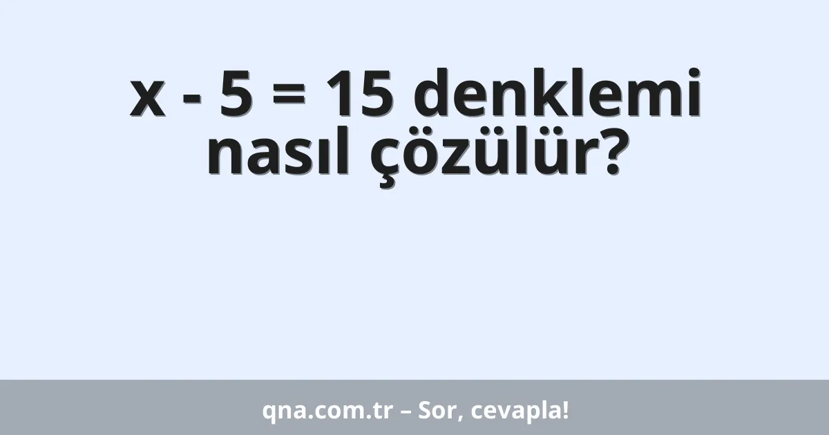 x - 5 = 15 denklemi nasıl çözülür?