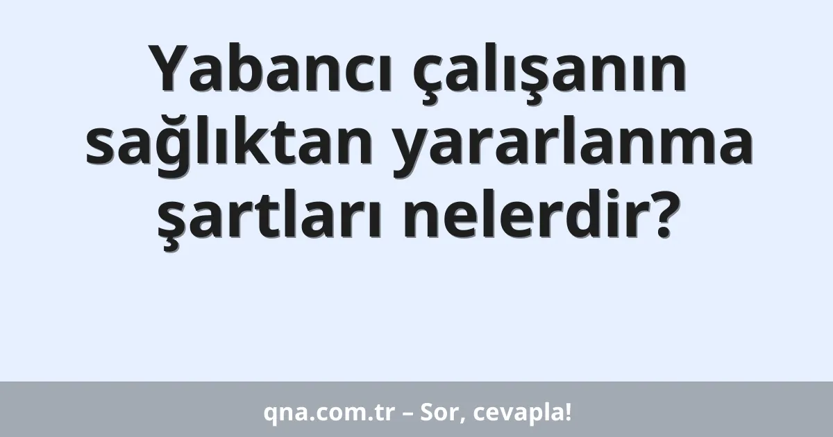 Yabancı çalışanın sağlıktan yararlanma şartları nelerdir?