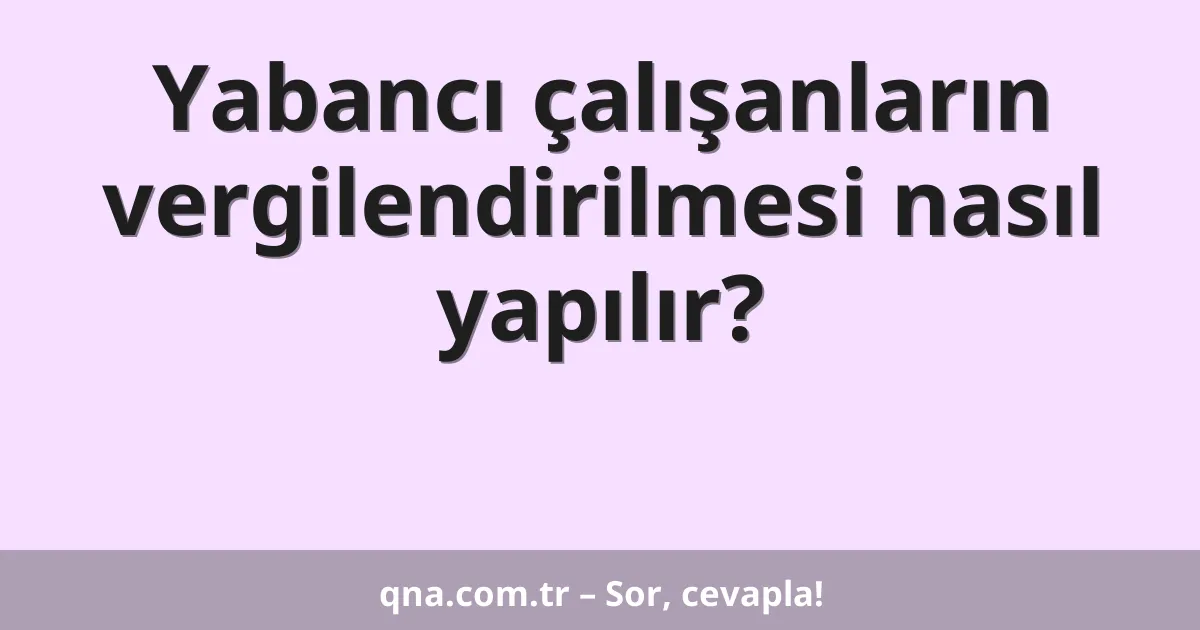 Yabancı çalışanların vergilendirilmesi nasıl yapılır?